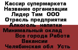 Кассир супермаркета › Название организации ­ Лидер Тим, ООО › Отрасль предприятия ­ Алкоголь, напитки › Минимальный оклад ­ 19 000 - Все города Работа » Вакансии   . Челябинская обл.,Усть-Катав г.